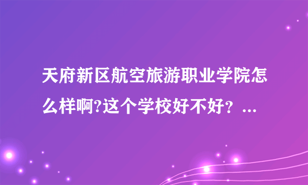 天府新区航空旅游职业学院怎么样啊?这个学校好不好？就业情况如何？