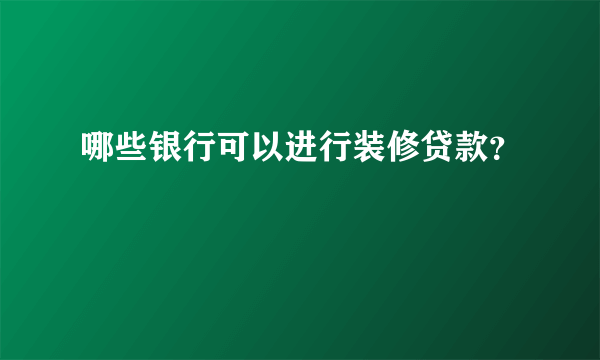 哪些银行可以进行装修贷款？