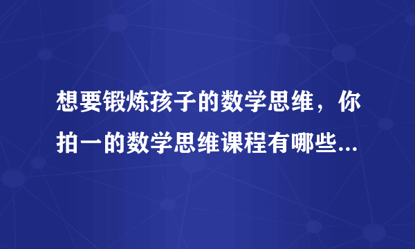 想要锻炼孩子的数学思维，你拍一的数学思维课程有哪些方面不错