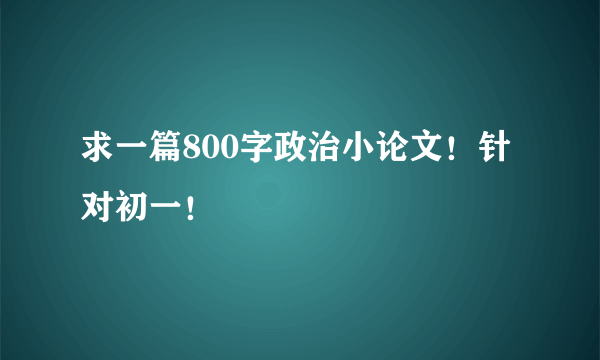 求一篇800字政治小论文！针对初一！