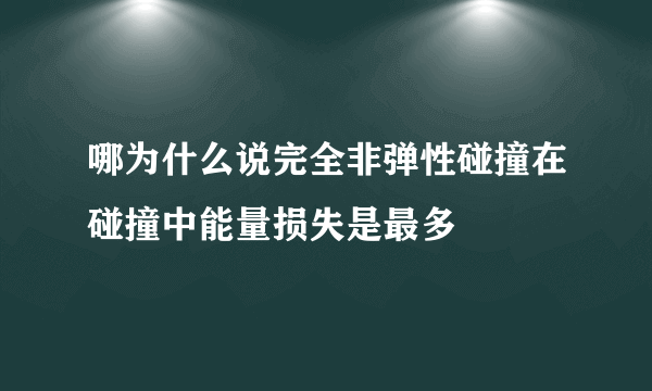 哪为什么说完全非弹性碰撞在碰撞中能量损失是最多