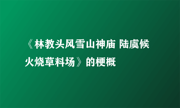 《林教头风雪山神庙 陆虞候火烧草料场》的梗概