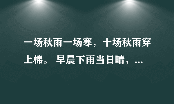 一场秋雨一场寒，十场秋雨穿上棉。 早晨下雨当日晴，晚上下雨到天明的意思