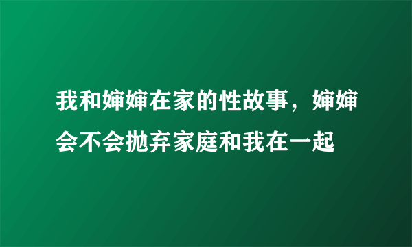 我和婶婶在家的性故事，婶婶会不会抛弃家庭和我在一起