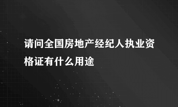 请问全国房地产经纪人执业资格证有什么用途