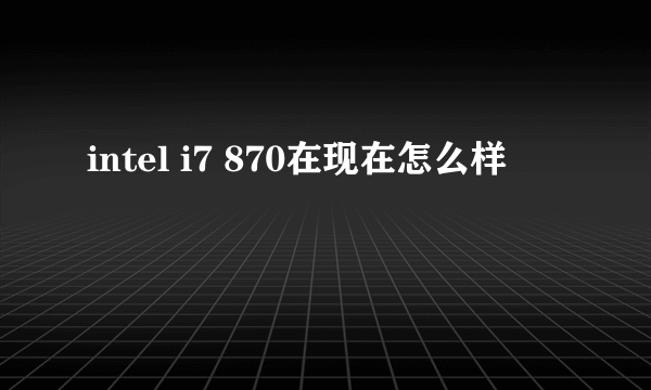 intel i7 870在现在怎么样