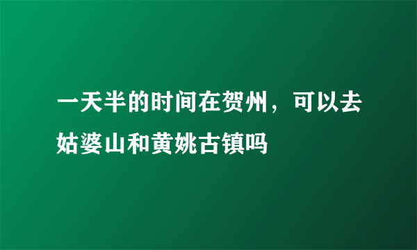 一天半的时间在贺州，可以去姑婆山和黄姚古镇吗