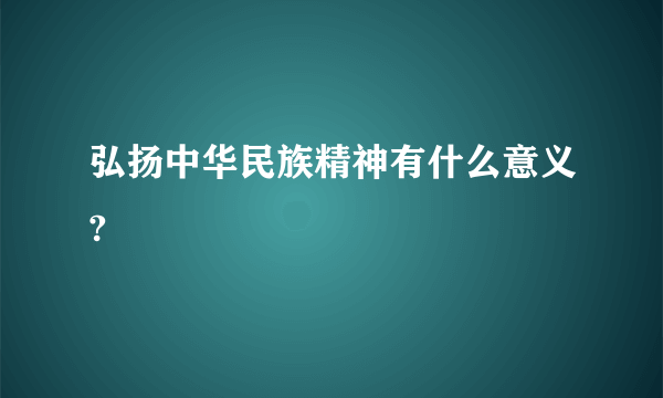 弘扬中华民族精神有什么意义?