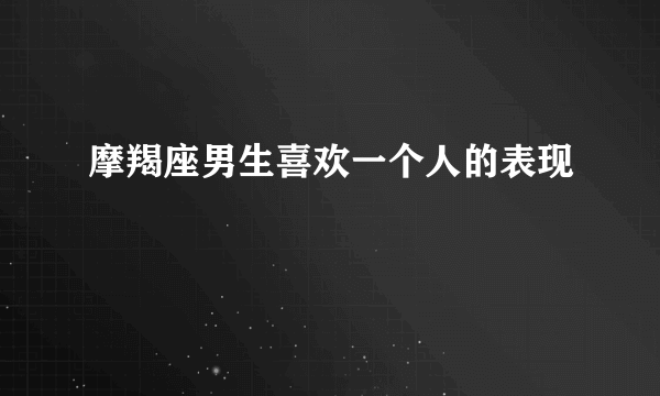 摩羯座男生喜欢一个人的表现