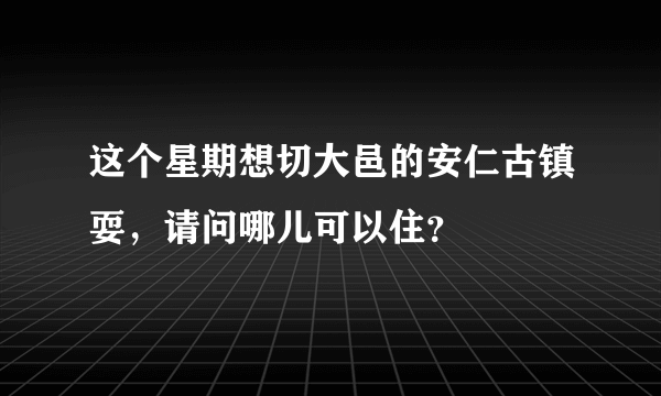 这个星期想切大邑的安仁古镇耍，请问哪儿可以住？