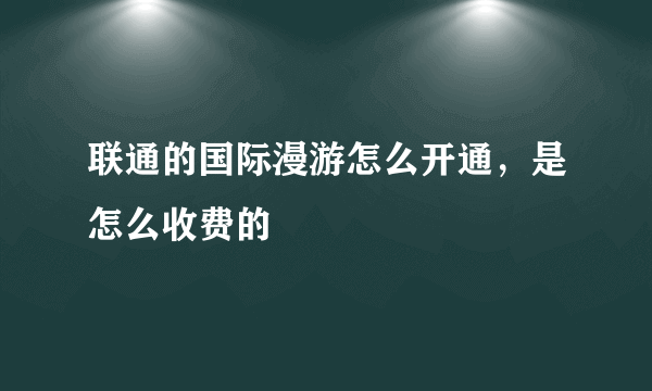 联通的国际漫游怎么开通，是怎么收费的