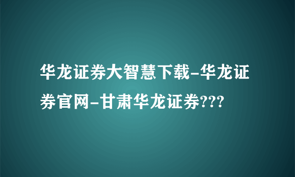 华龙证券大智慧下载-华龙证券官网-甘肃华龙证券???