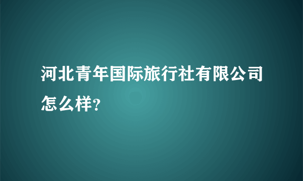 河北青年国际旅行社有限公司怎么样？