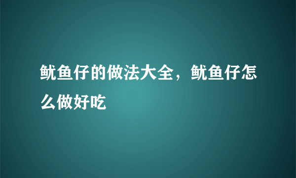 鱿鱼仔的做法大全，鱿鱼仔怎么做好吃