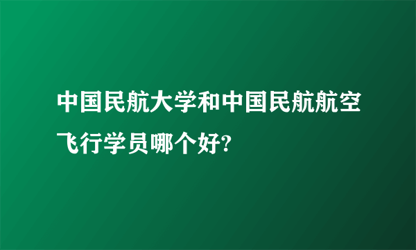 中国民航大学和中国民航航空飞行学员哪个好?