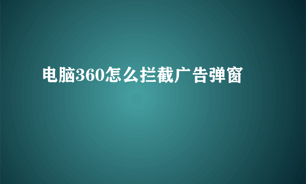 电脑360怎么拦截广告弹窗