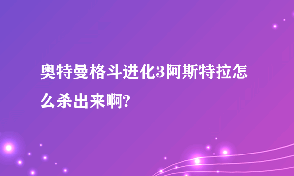 奥特曼格斗进化3阿斯特拉怎么杀出来啊?