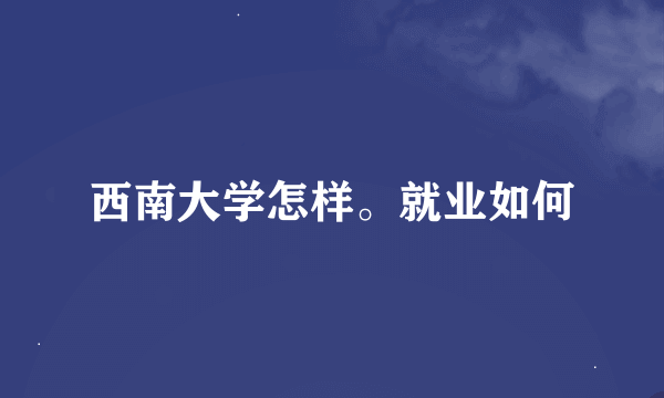 西南大学怎样。就业如何