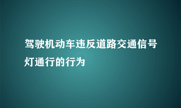 驾驶机动车违反道路交通信号灯通行的行为