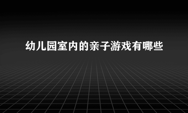 幼儿园室内的亲子游戏有哪些