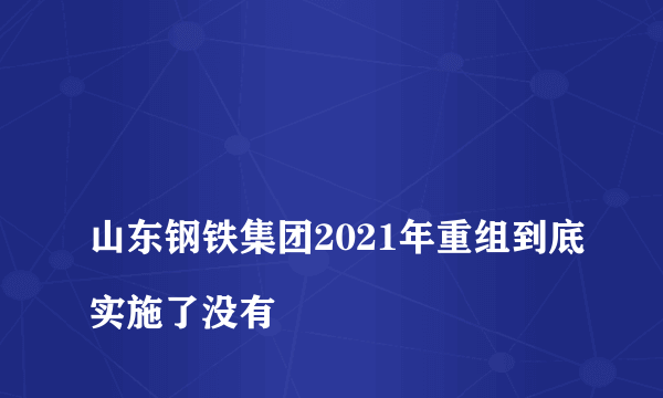 
山东钢铁集团2021年重组到底实施了没有

