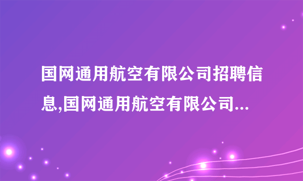 国网通用航空有限公司招聘信息,国网通用航空有限公司怎么样？