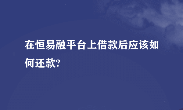 在恒易融平台上借款后应该如何还款?