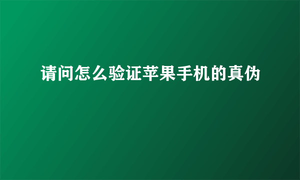 请问怎么验证苹果手机的真伪