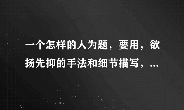 一个怎样的人为题，要用，欲扬先抑的手法和细节描写，不少于六百字。