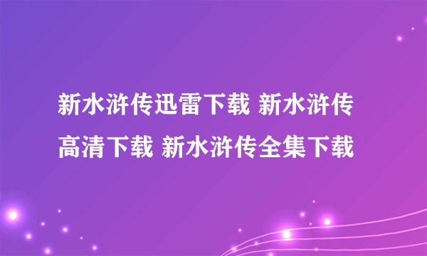 新水浒传迅雷下载 新水浒传高清下载 新水浒传全集下载