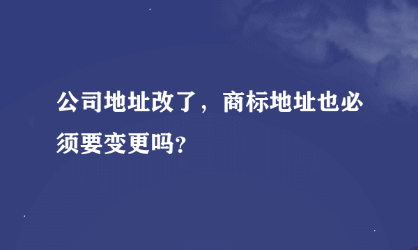 公司地址改了，商标地址也必须要变更吗？