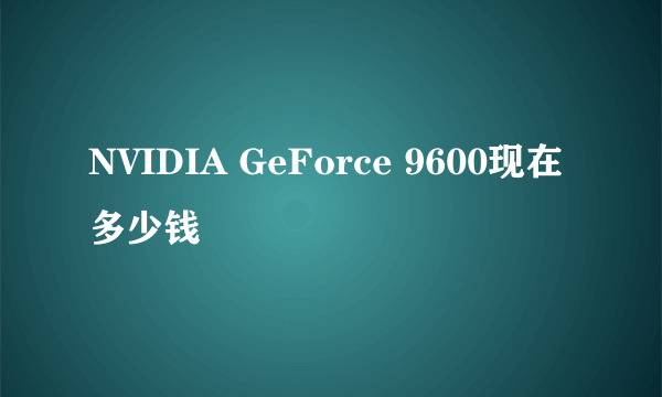 NVIDIA GeForce 9600现在多少钱