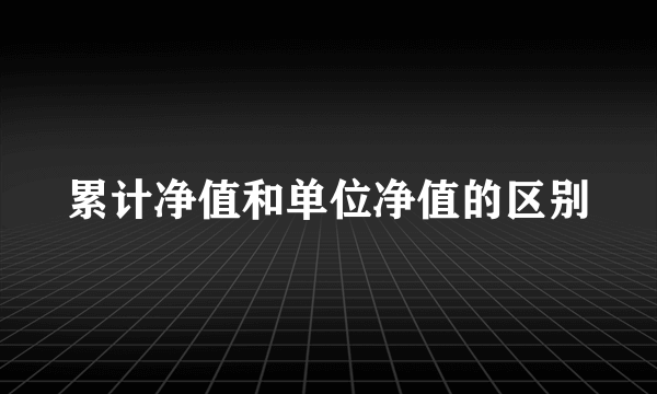 累计净值和单位净值的区别