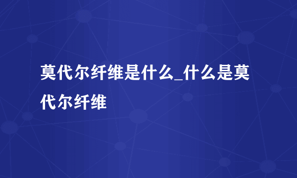 莫代尔纤维是什么_什么是莫代尔纤维