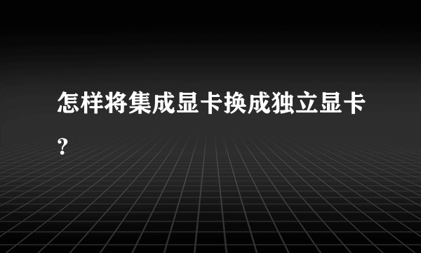 怎样将集成显卡换成独立显卡？