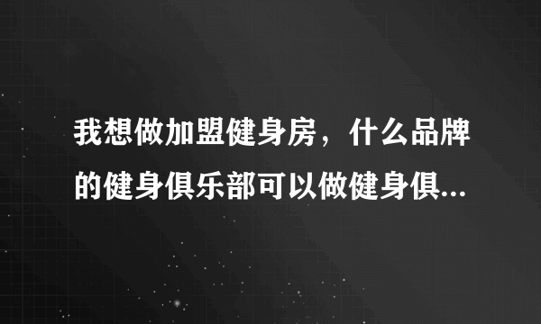 我想做加盟健身房，什么品牌的健身俱乐部可以做健身俱乐部加盟连锁，怎么开健身房啊？健身房俱乐部加盟怎样