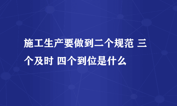 施工生产要做到二个规范 三个及时 四个到位是什么