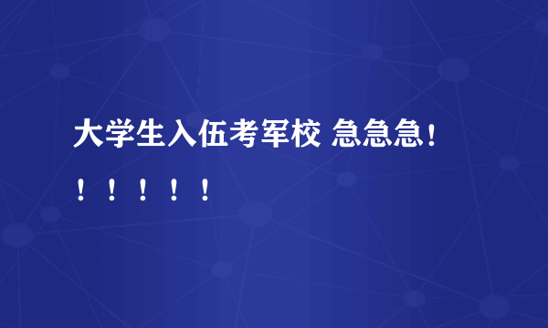 大学生入伍考军校 急急急！！！！！！