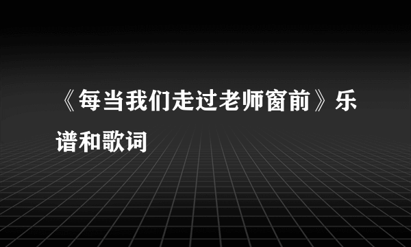 《每当我们走过老师窗前》乐谱和歌词