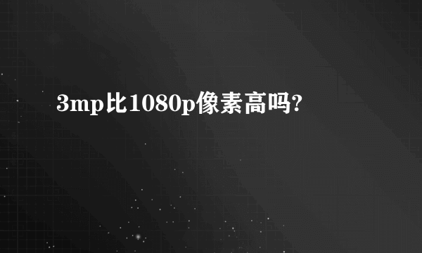 3mp比1080p像素高吗?