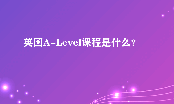 英国A-Level课程是什么？