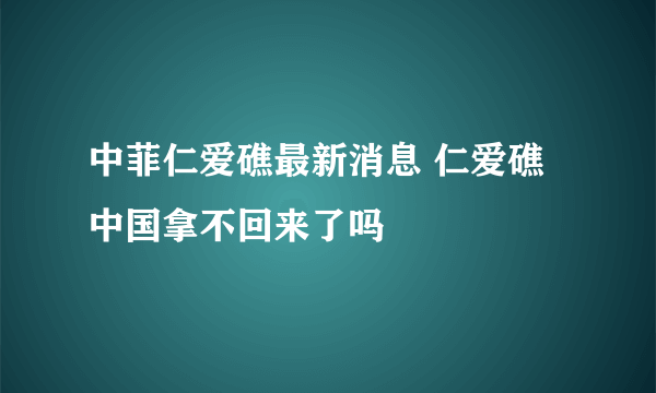 中菲仁爱礁最新消息 仁爱礁中国拿不回来了吗