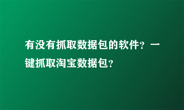 有没有抓取数据包的软件？一键抓取淘宝数据包？