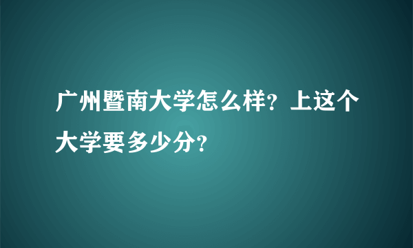 广州暨南大学怎么样？上这个大学要多少分？