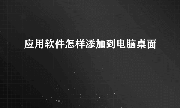 应用软件怎样添加到电脑桌面