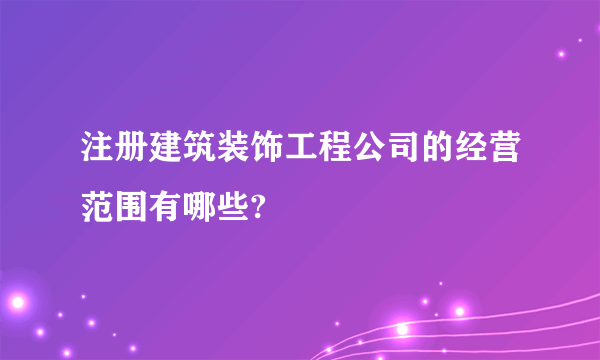 注册建筑装饰工程公司的经营范围有哪些?