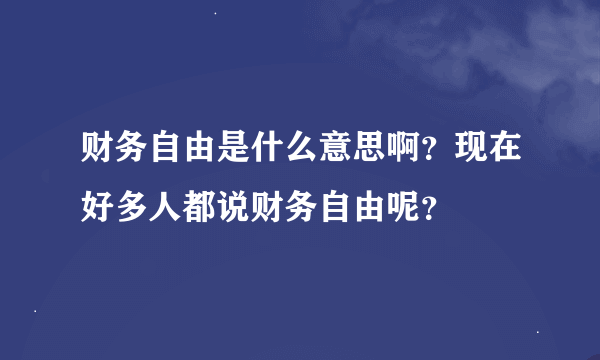 财务自由是什么意思啊？现在好多人都说财务自由呢？