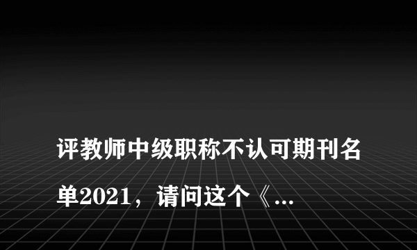 
评教师中级职称不认可期刊名单2021，请问这个《学校教育研究》期刊是正规的吗？

