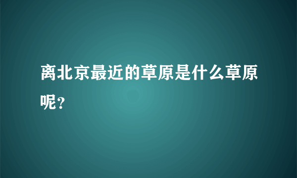 离北京最近的草原是什么草原呢？