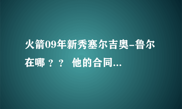 火箭09年新秀塞尔吉奥-鲁尔 在哪 ？？ 他的合同是怎么签的 ？？